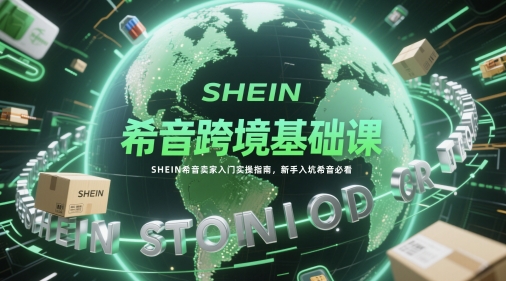 希音跨境基础课,SHEIN希音卖家入门实操指南,新手入坑希音必看-苍穹网创