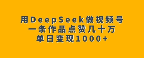 用DeepSeek做视频号,一条作品点赞几十万,单日变现1k-苍穹网创