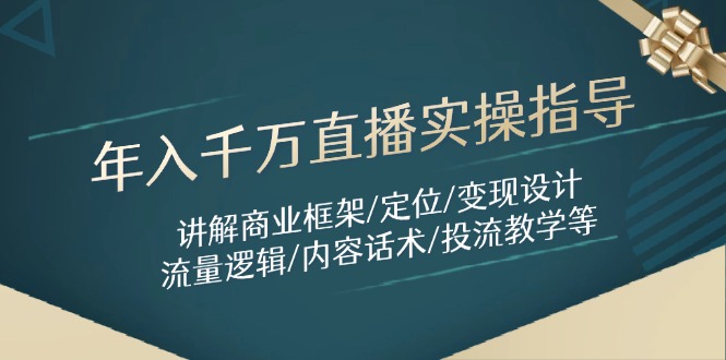 年入千万直播实操指导:讲解商业框架/定位/变现设计/流量逻辑/内容话术/等-苍穹网创