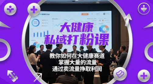 大健康私域打粉课,教你如何在大健康赛道,掌握大量的流量,通过卖流量挣取利润-苍穹网创